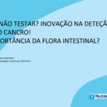 Testar ou Não Testar? Inovação na deteção precoce do cancro! Qual a importância da flora intestinal?